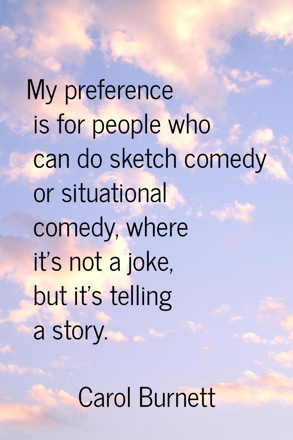 My preference is for people who can do sketch comedy or situational comedy, where it's not a joke, 