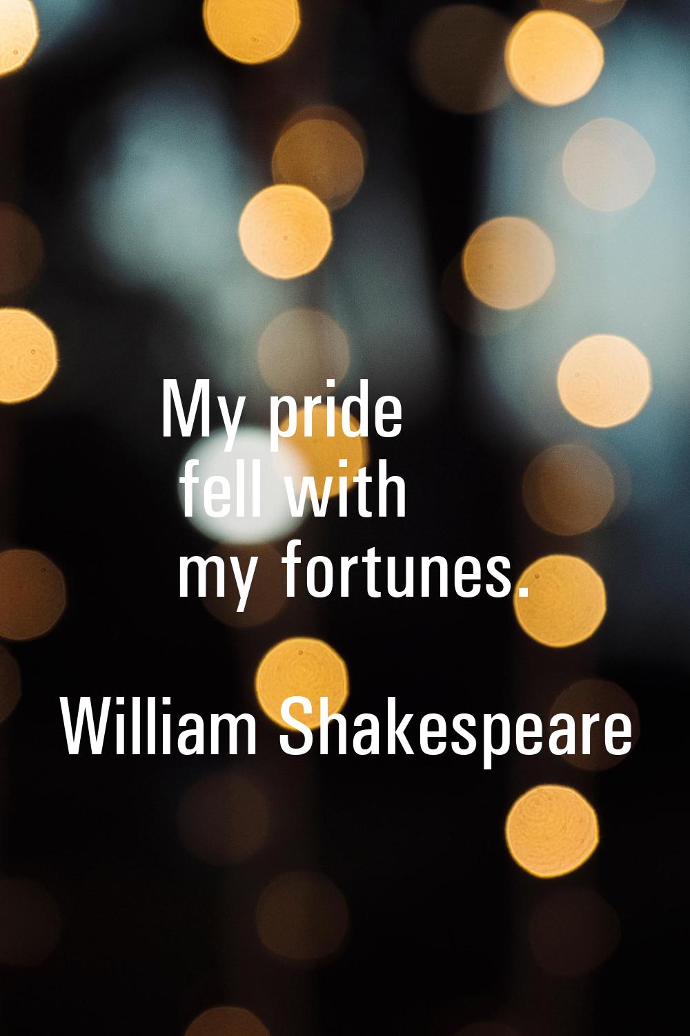 My pride fell with my fortunes.