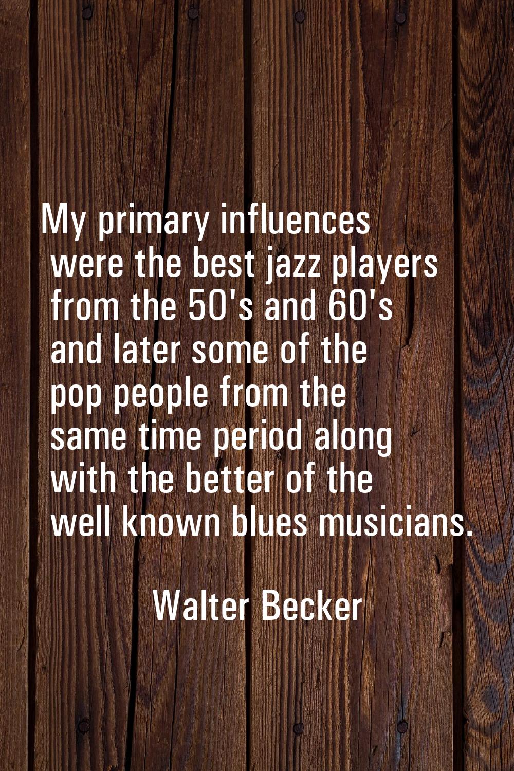 My primary influences were the best jazz players from the 50's and 60's and later some of the pop p