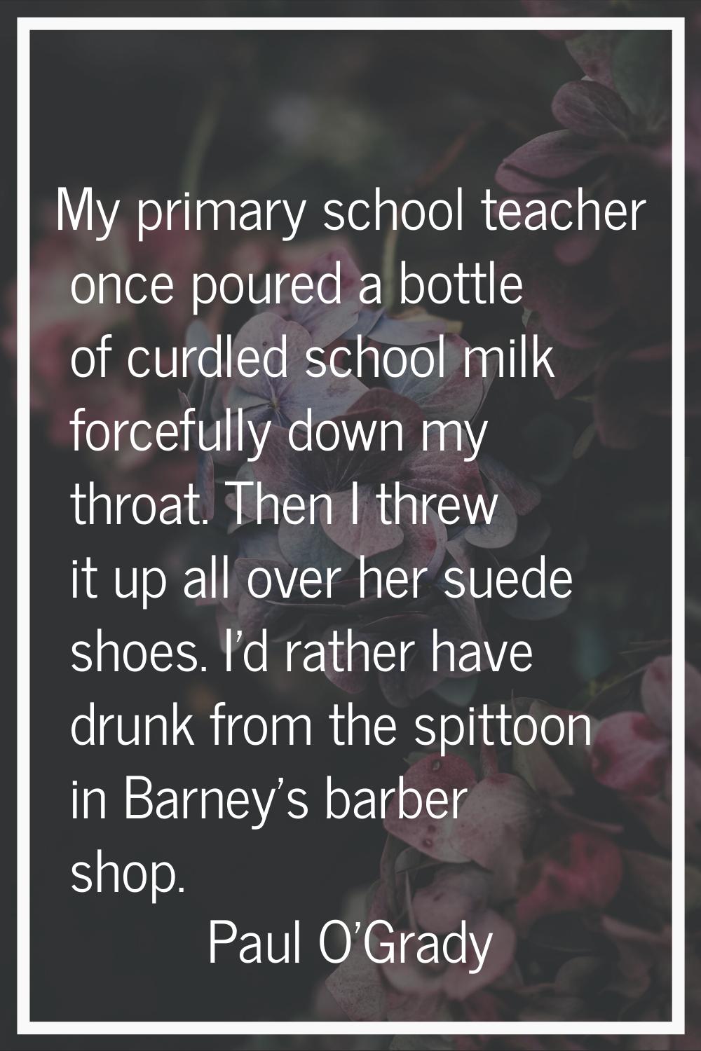 My primary school teacher once poured a bottle of curdled school milk forcefully down my throat. Th