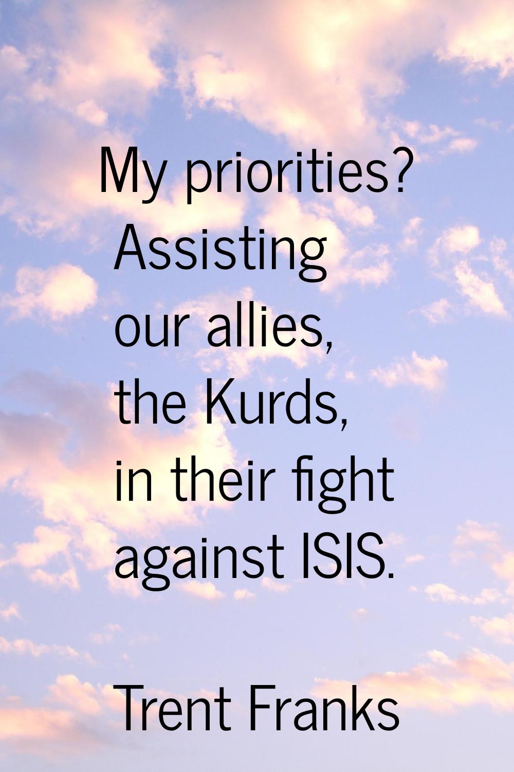 My priorities? Assisting our allies, the Kurds, in their fight against ISIS.