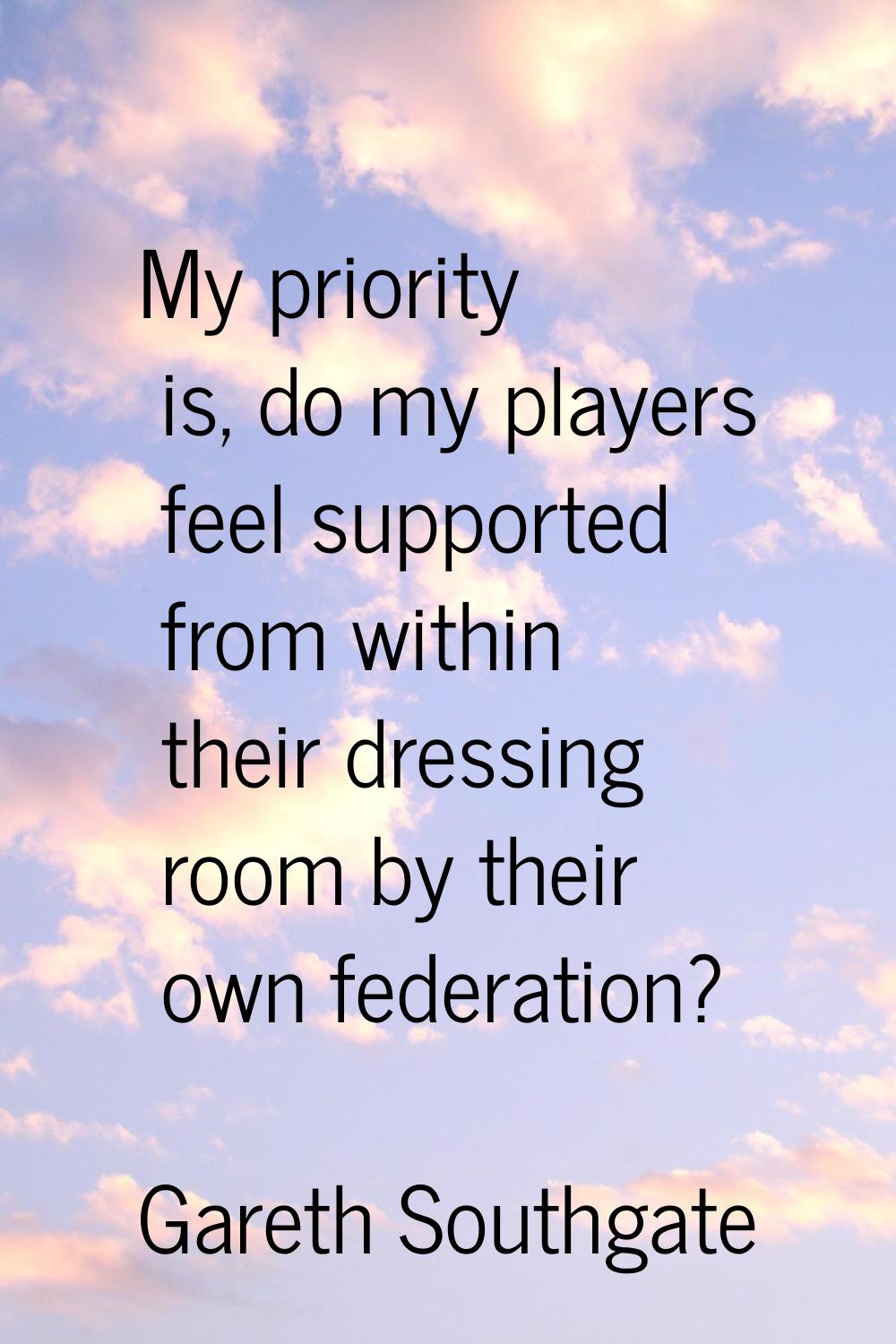 My priority is, do my players feel supported from within their dressing room by their own federatio