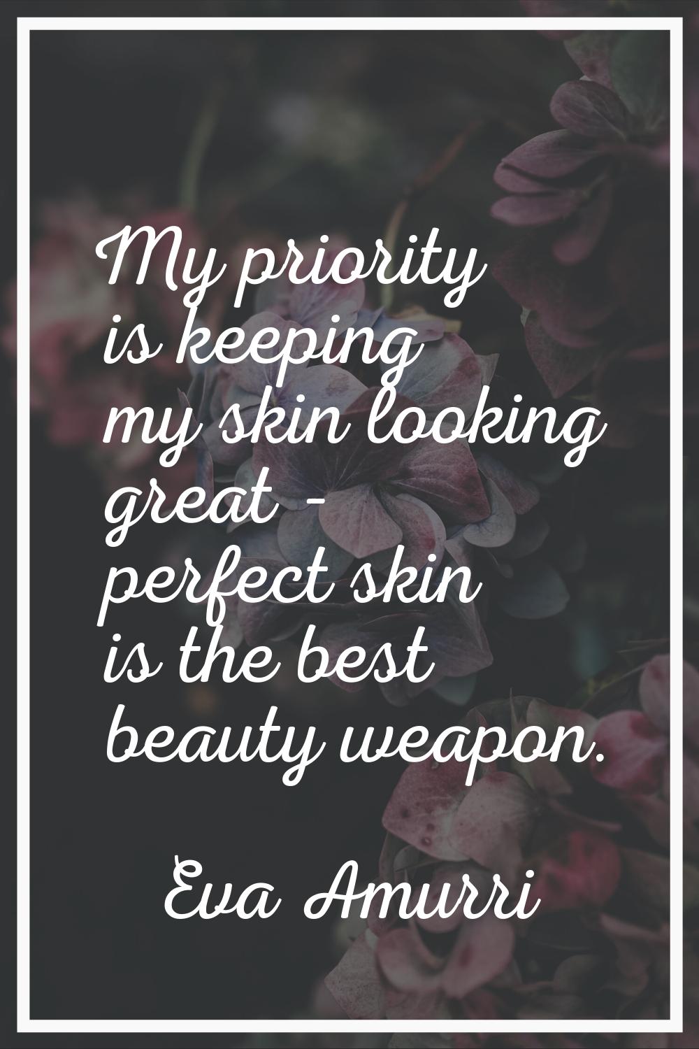 My priority is keeping my skin looking great - perfect skin is the best beauty weapon.