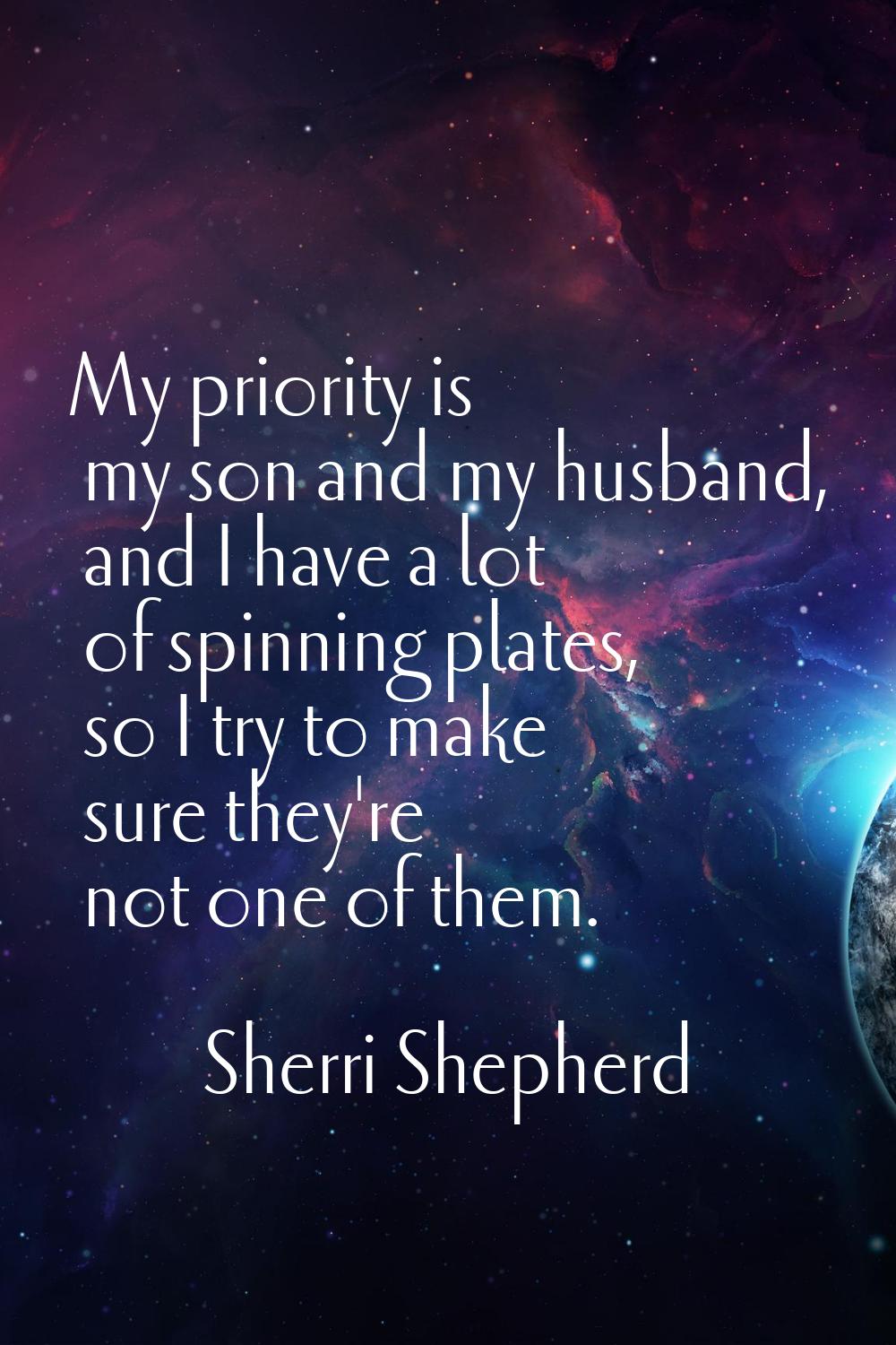 My priority is my son and my husband, and I have a lot of spinning plates, so I try to make sure th