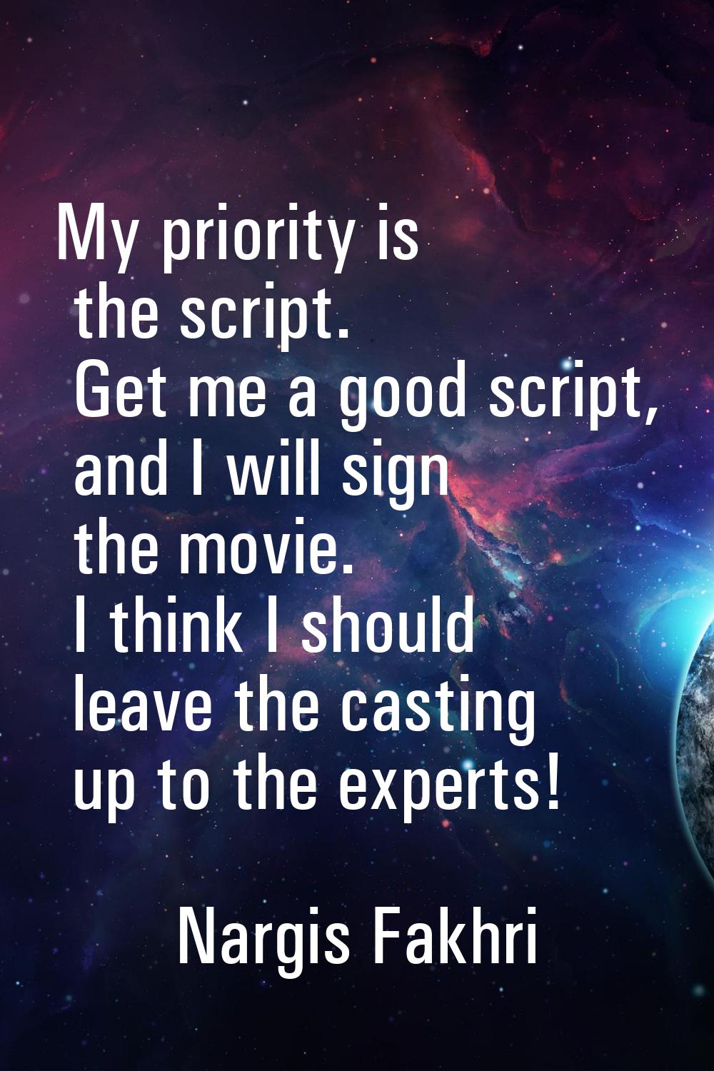 My priority is the script. Get me a good script, and I will sign the movie. I think I should leave 
