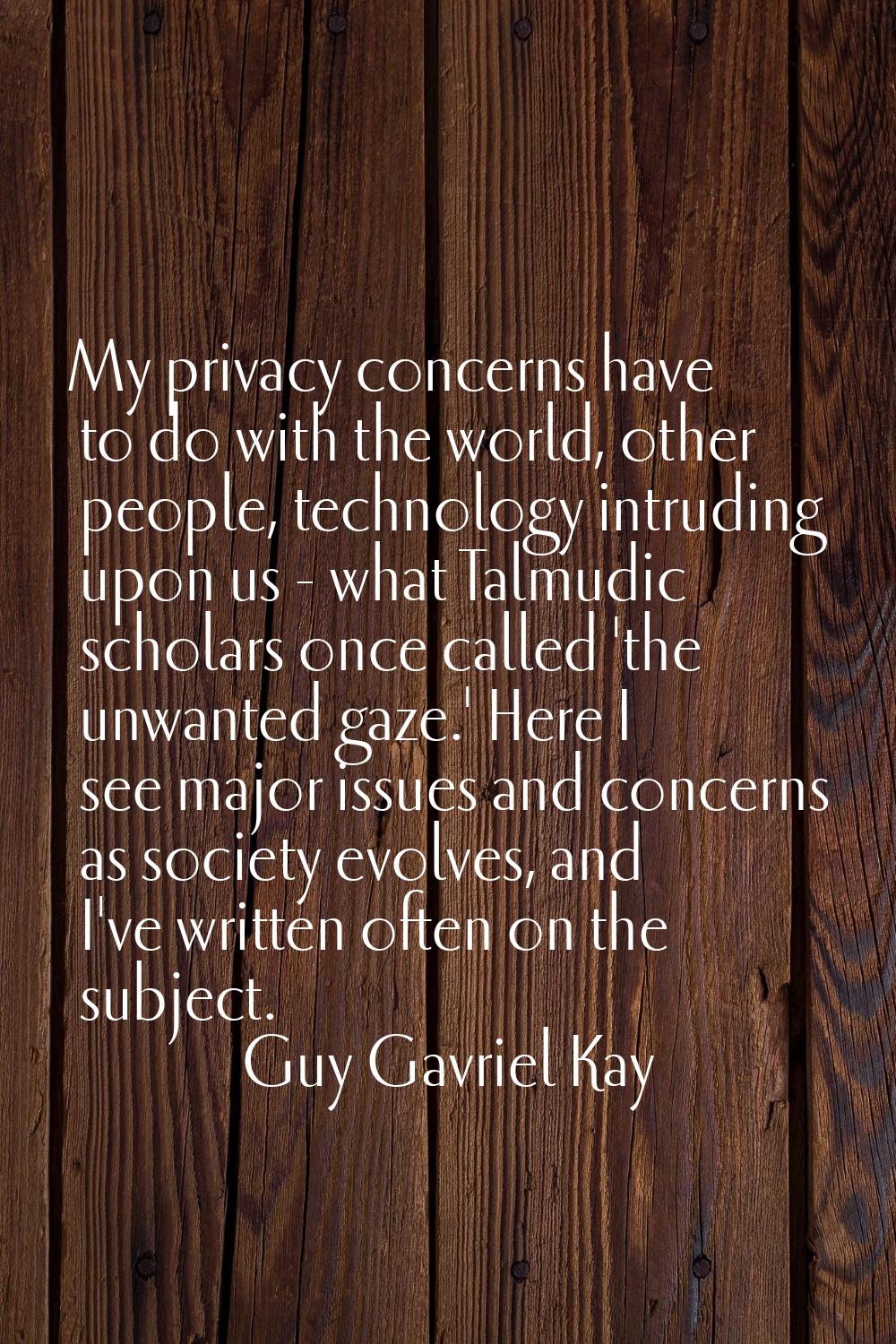 My privacy concerns have to do with the world, other people, technology intruding upon us - what Ta