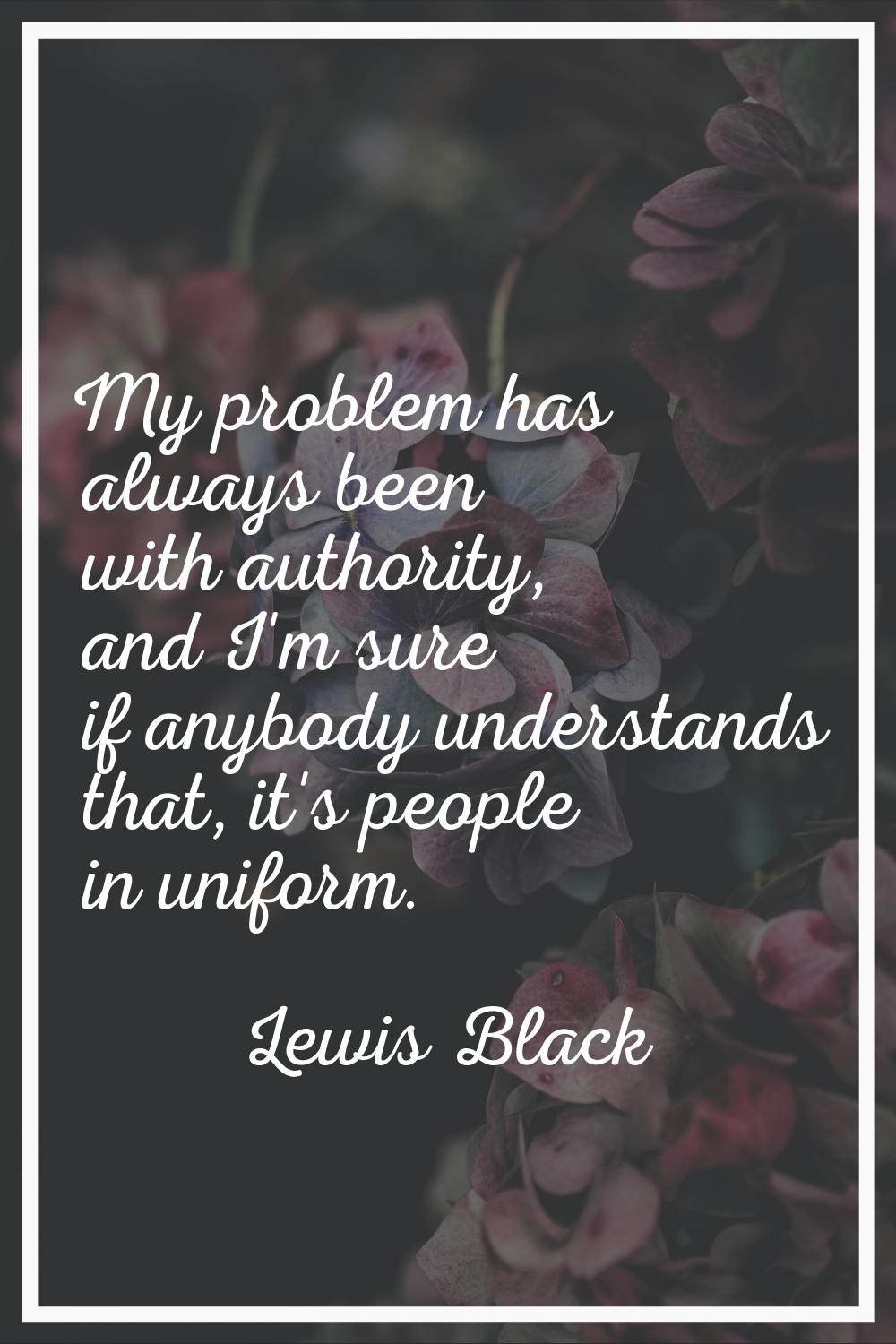 My problem has always been with authority, and I'm sure if anybody understands that, it's people in