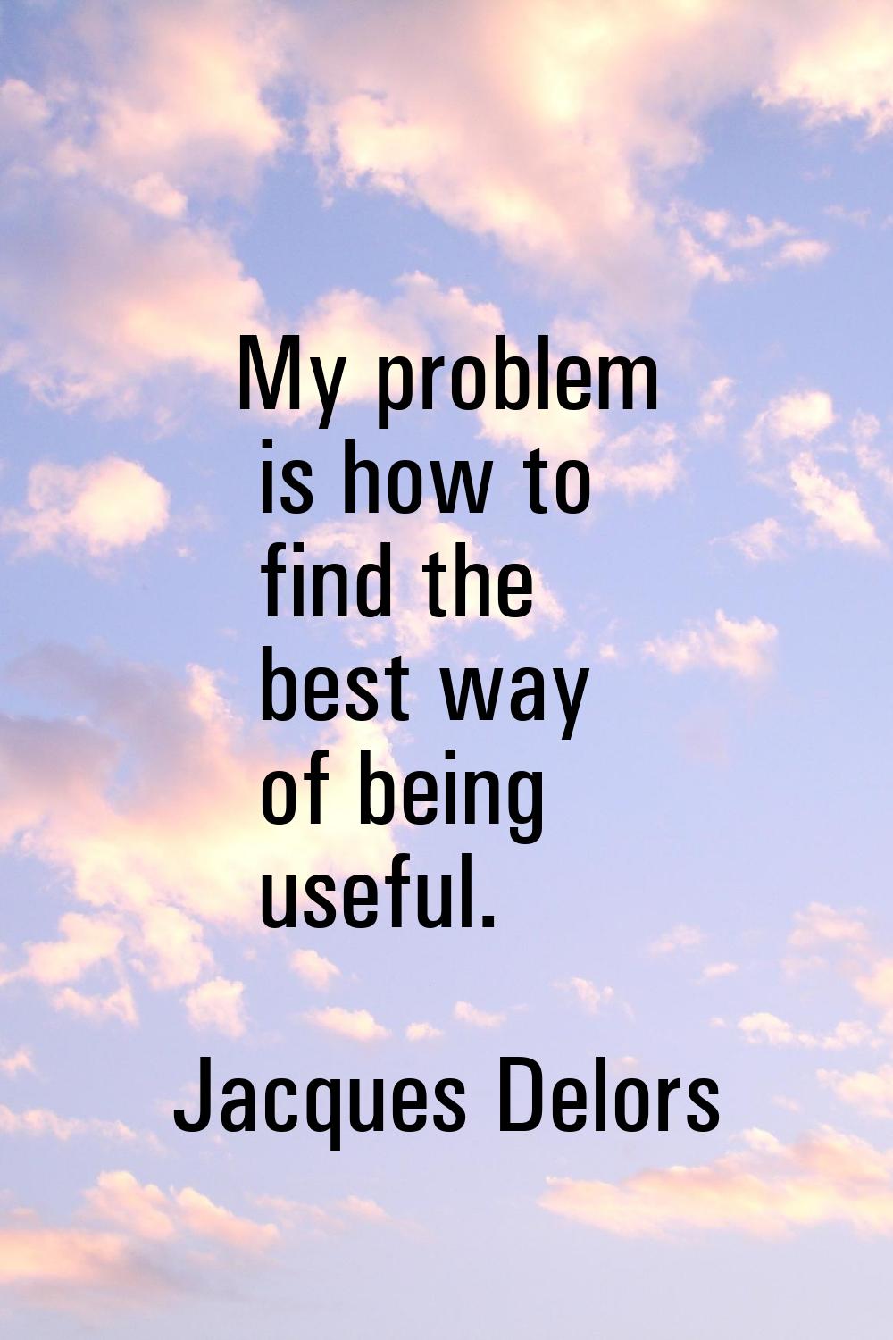 My problem is how to find the best way of being useful.