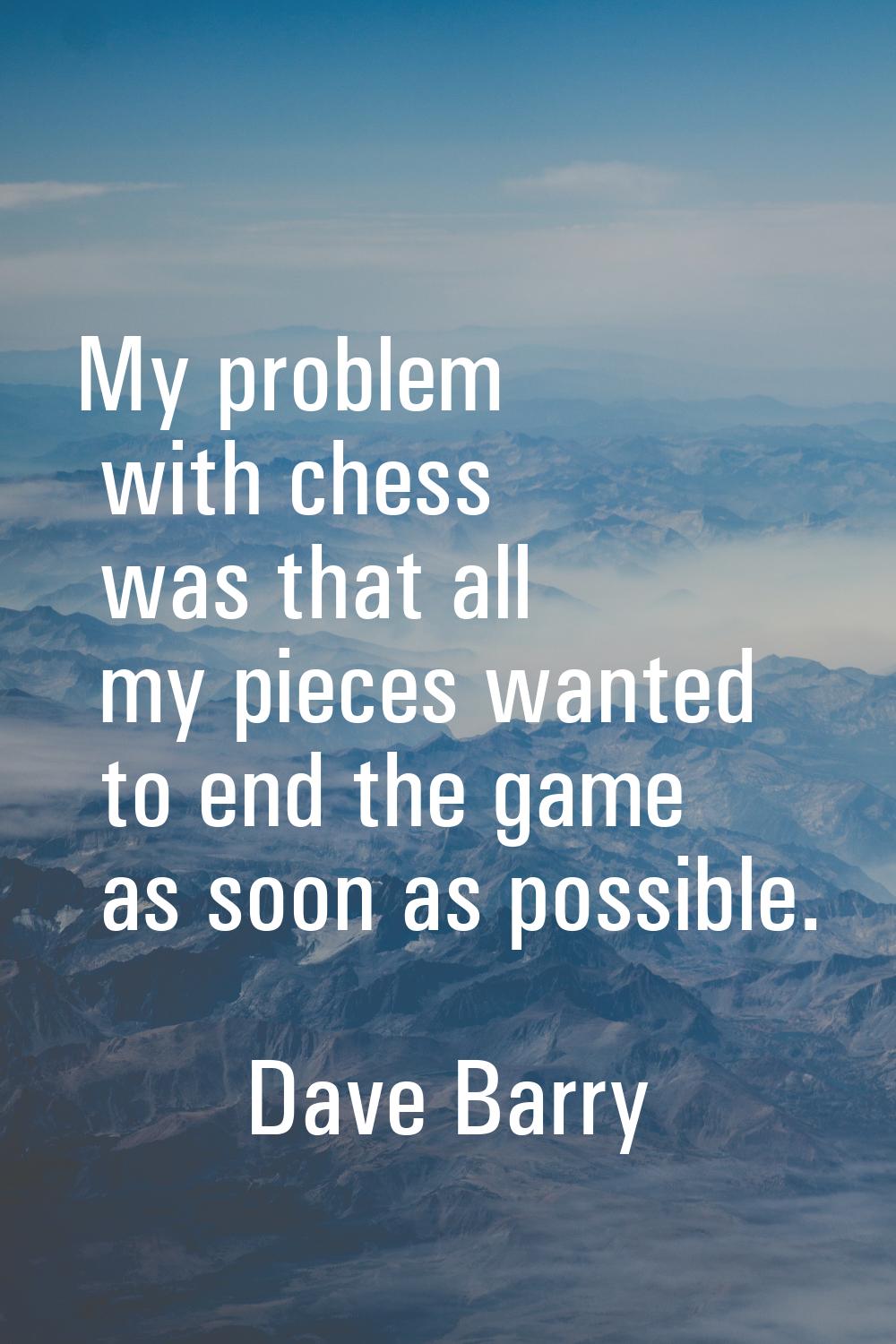 My problem with chess was that all my pieces wanted to end the game as soon as possible.