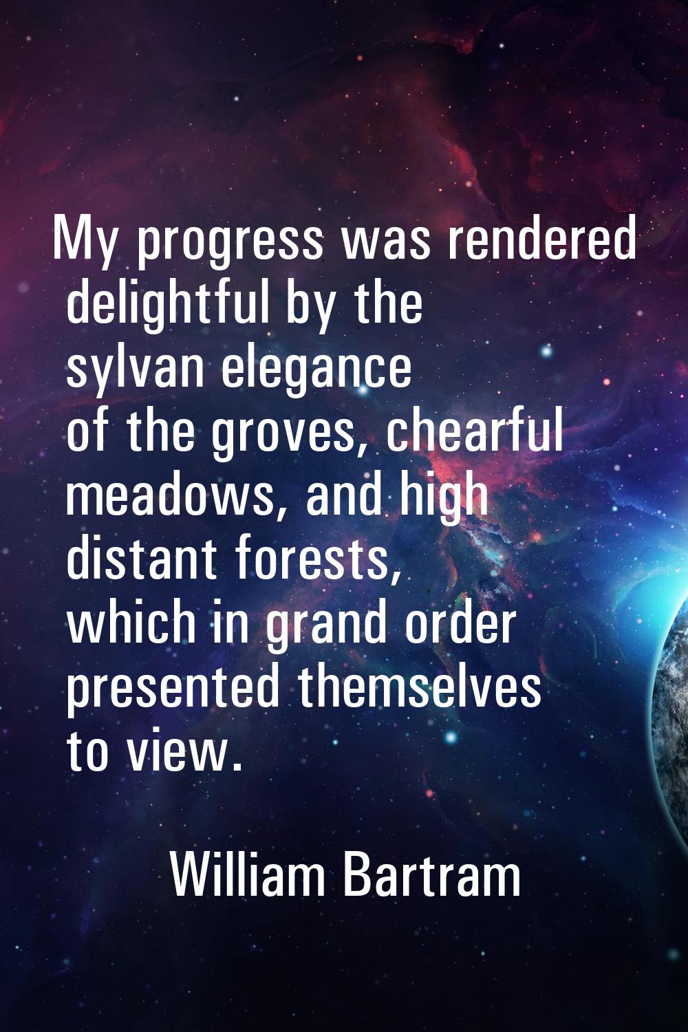 My progress was rendered delightful by the sylvan elegance of the groves, chearful meadows, and hig
