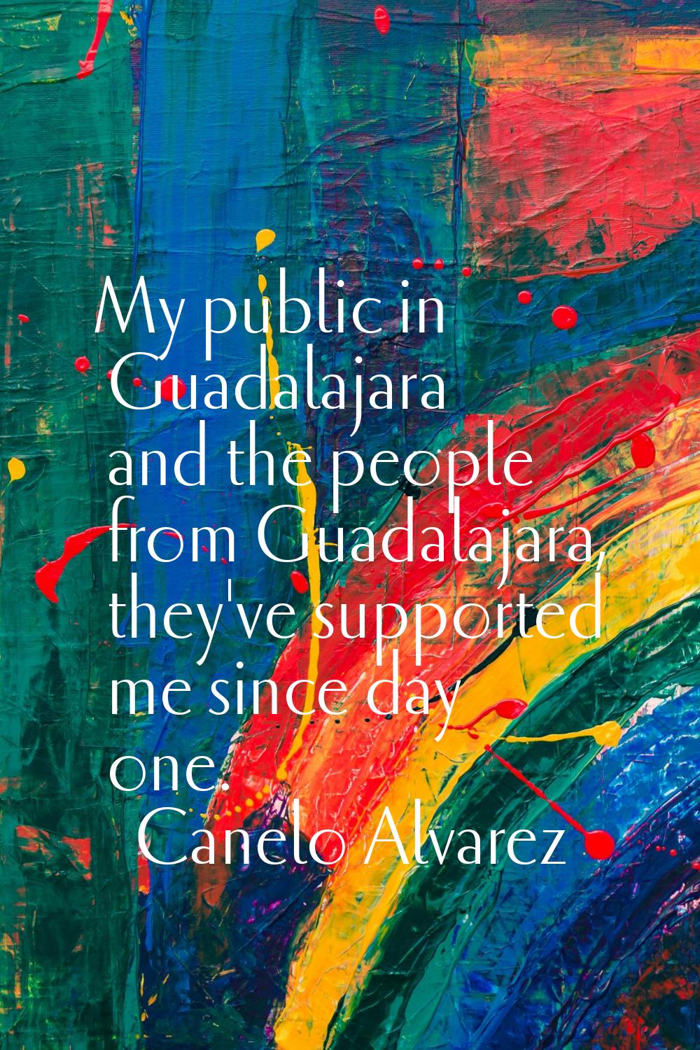 My public in Guadalajara and the people from Guadalajara, they've supported me since day one.