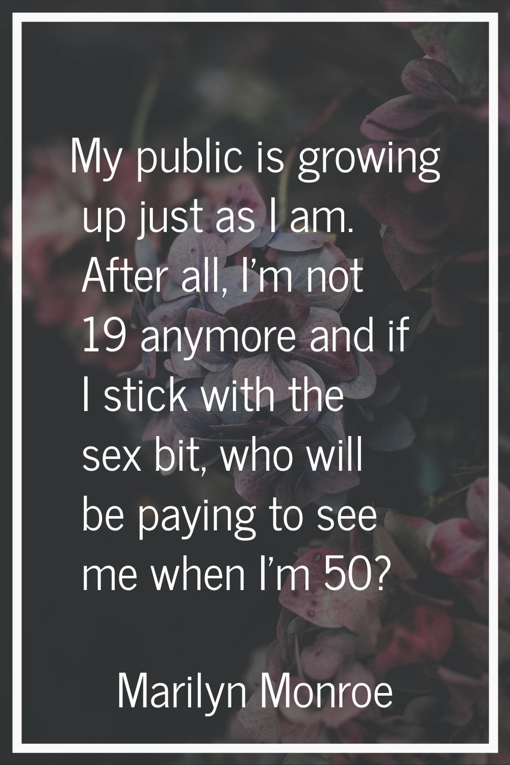 My public is growing up just as I am. After all, I'm not 19 anymore and if I stick with the sex bit