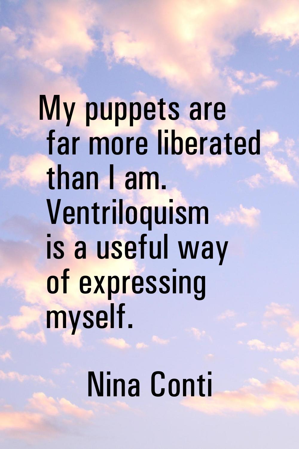 My puppets are far more liberated than I am. Ventriloquism is a useful way of expressing myself.