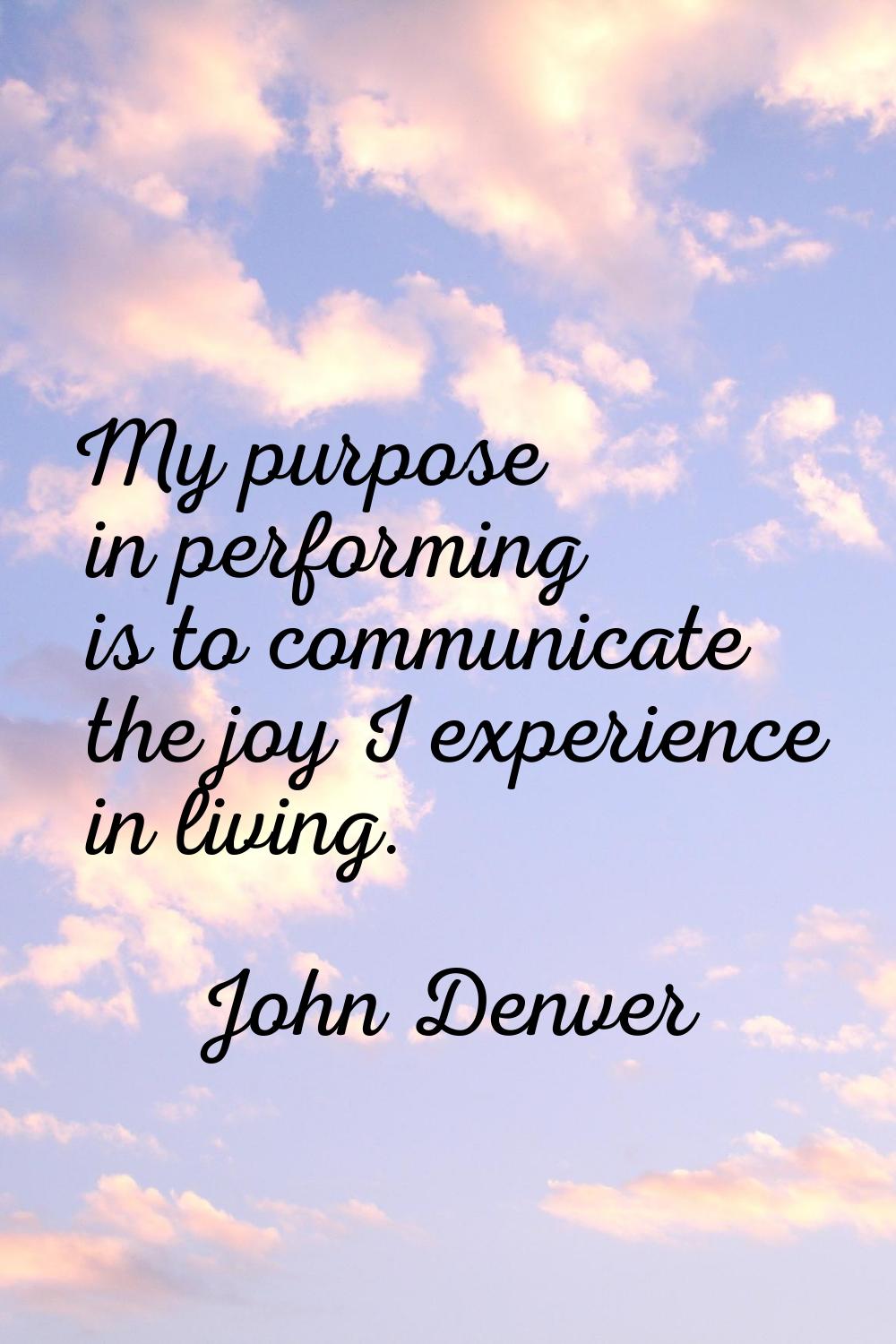 My purpose in performing is to communicate the joy I experience in living.