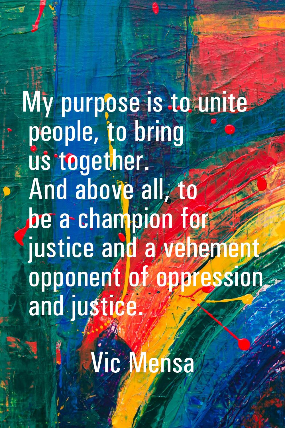 My purpose is to unite people, to bring us together. And above all, to be a champion for justice an
