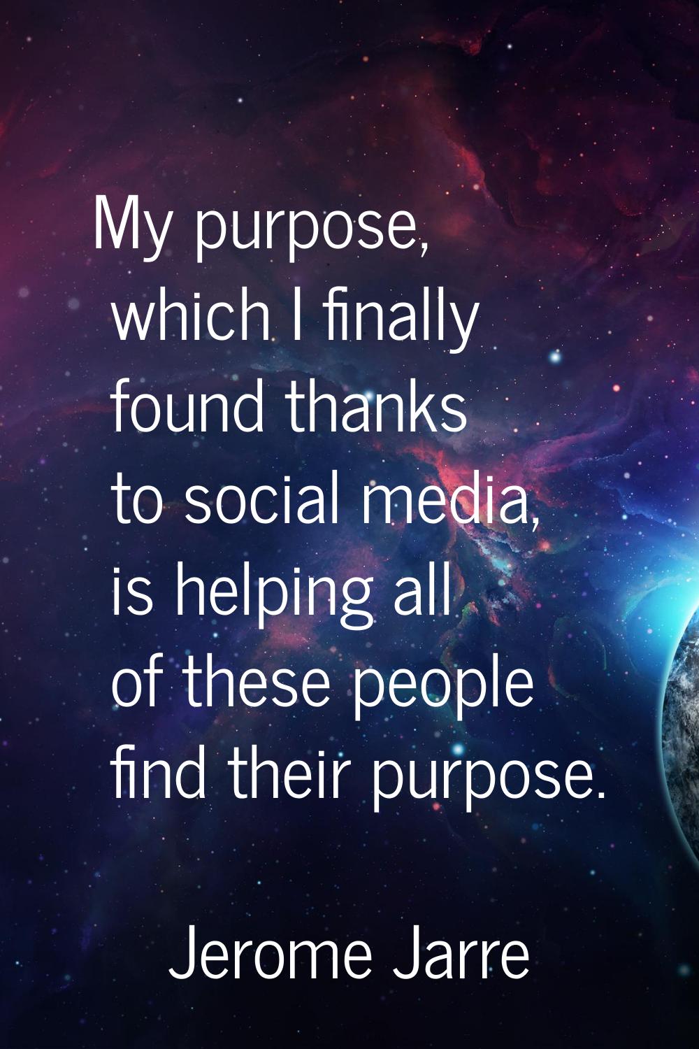 My purpose, which I finally found thanks to social media, is helping all of these people find their