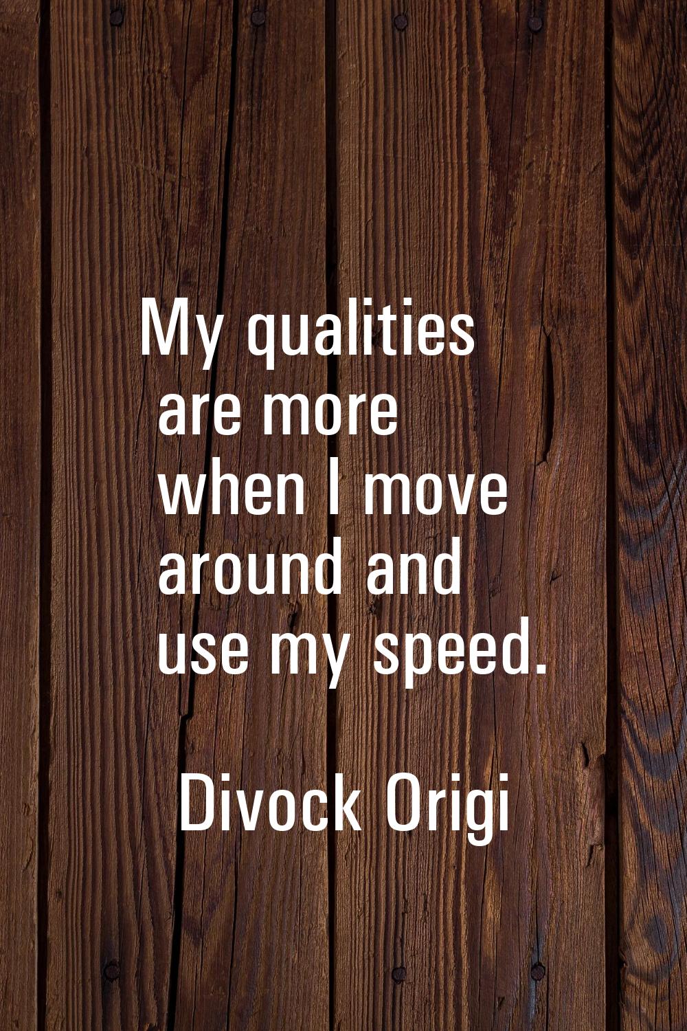 My qualities are more when I move around and use my speed.