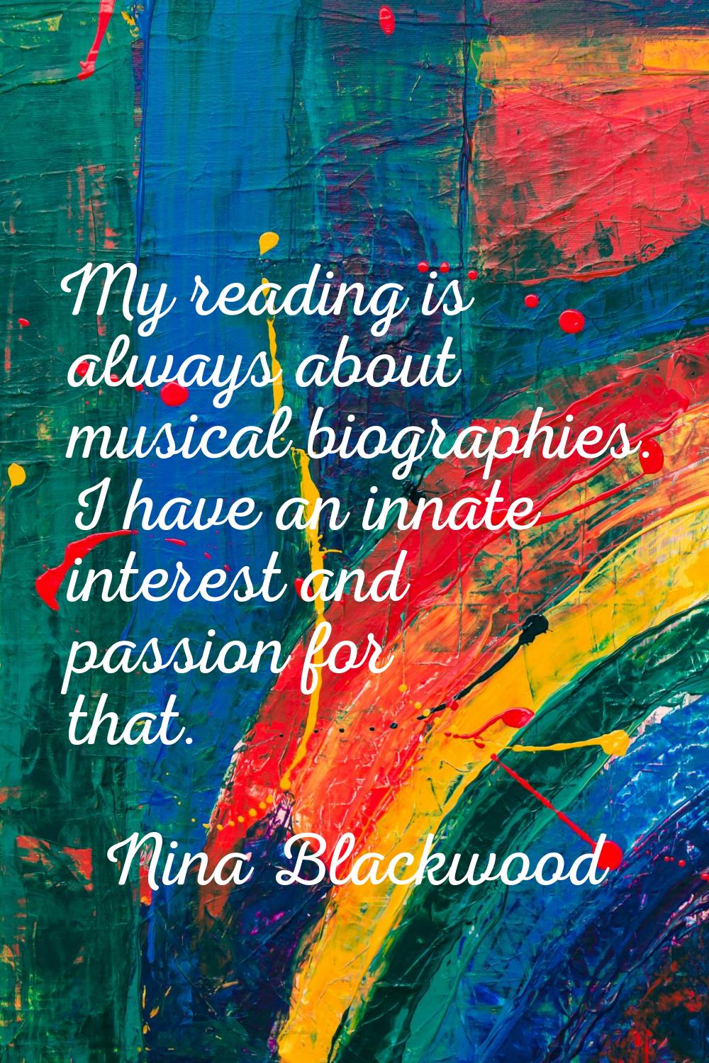 My reading is always about musical biographies. I have an innate interest and passion for that.
