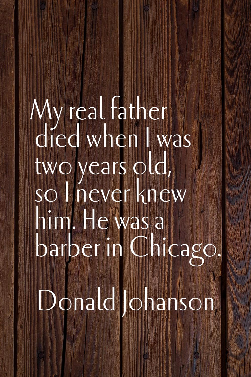 My real father died when I was two years old, so I never knew him. He was a barber in Chicago.