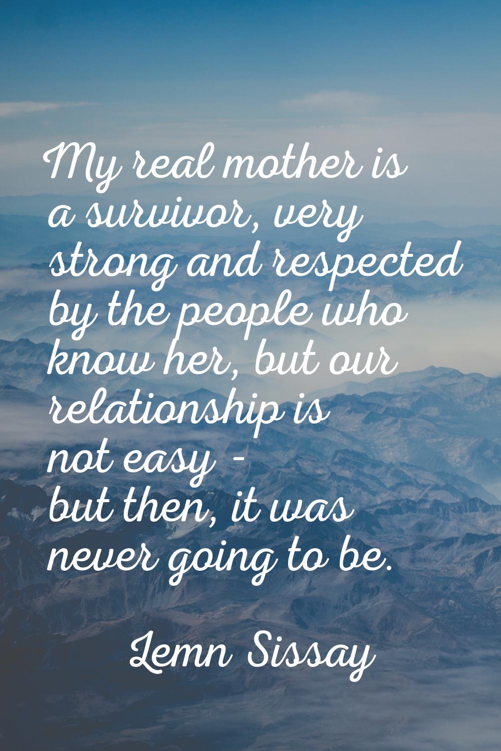 My real mother is a survivor, very strong and respected by the people who know her, but our relatio