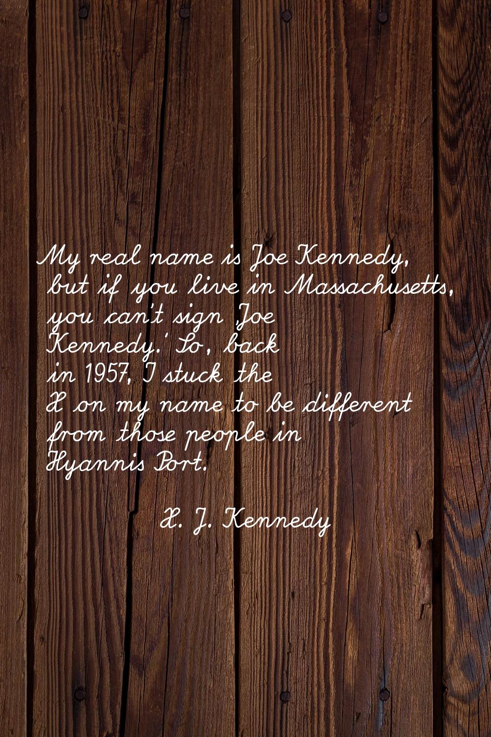 My real name is Joe Kennedy, but if you live in Massachusetts, you can't sign 'Joe Kennedy.' So, ba