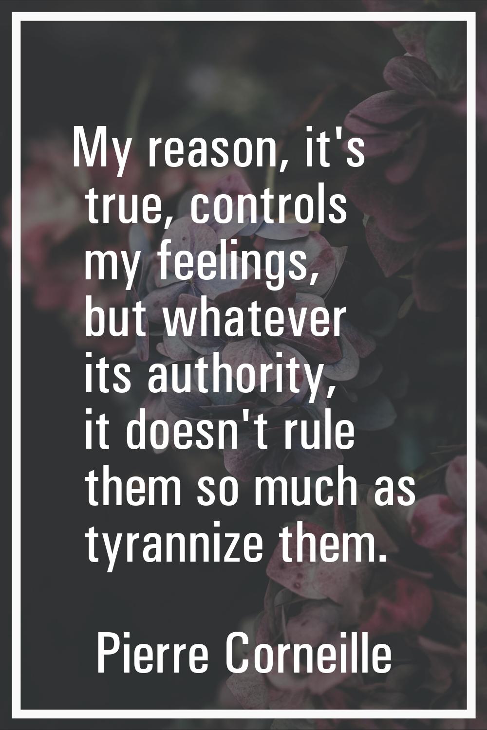My reason, it's true, controls my feelings, but whatever its authority, it doesn't rule them so muc