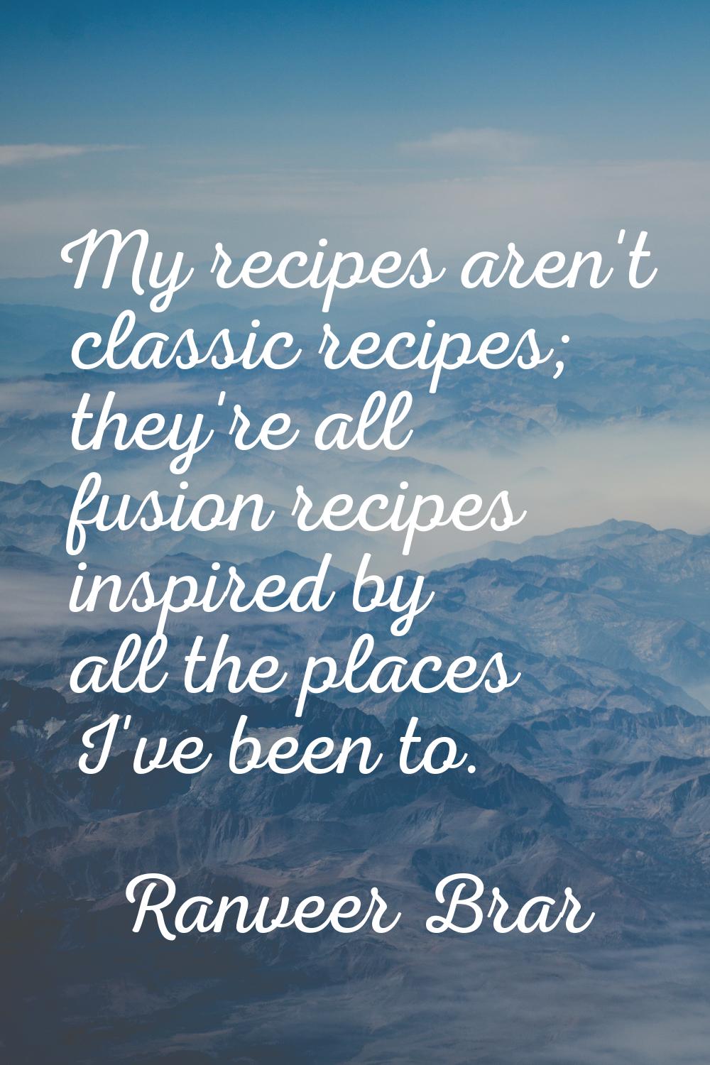 My recipes aren't classic recipes; they're all fusion recipes inspired by all the places I've been 