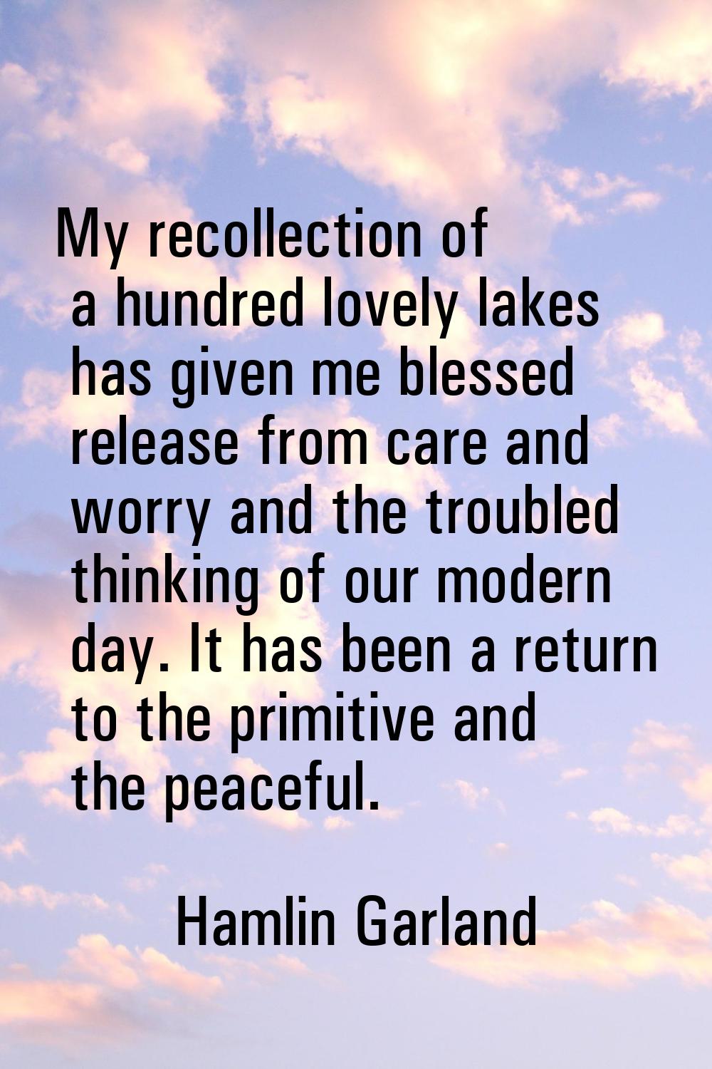 My recollection of a hundred lovely lakes has given me blessed release from care and worry and the 
