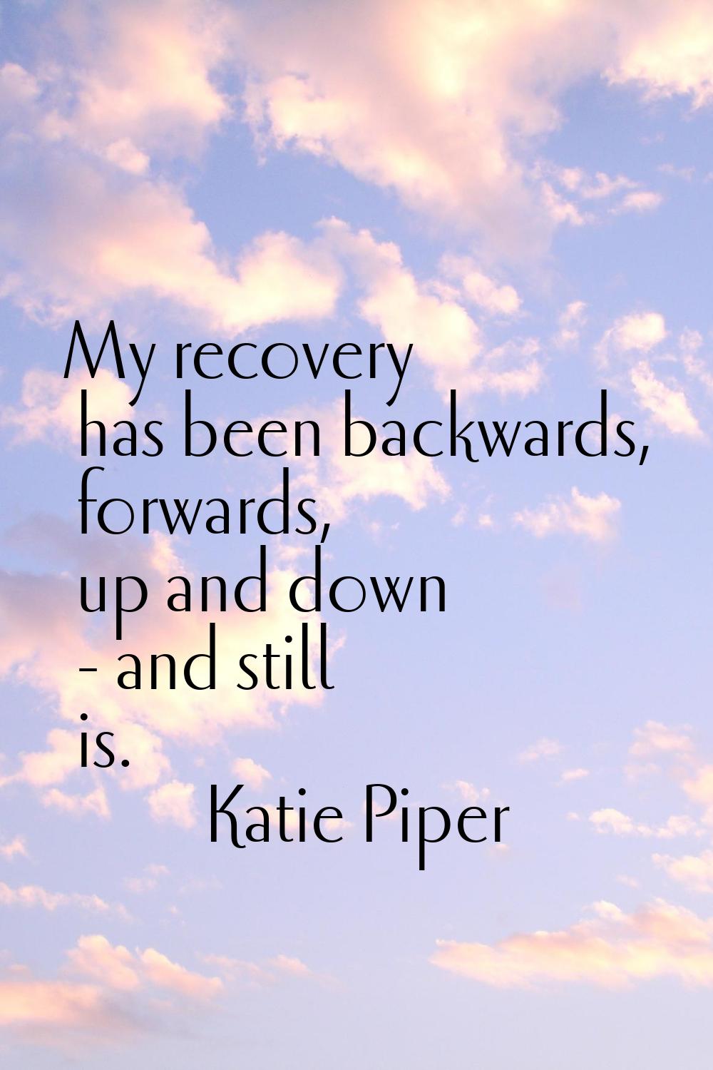 My recovery has been backwards, forwards, up and down - and still is.