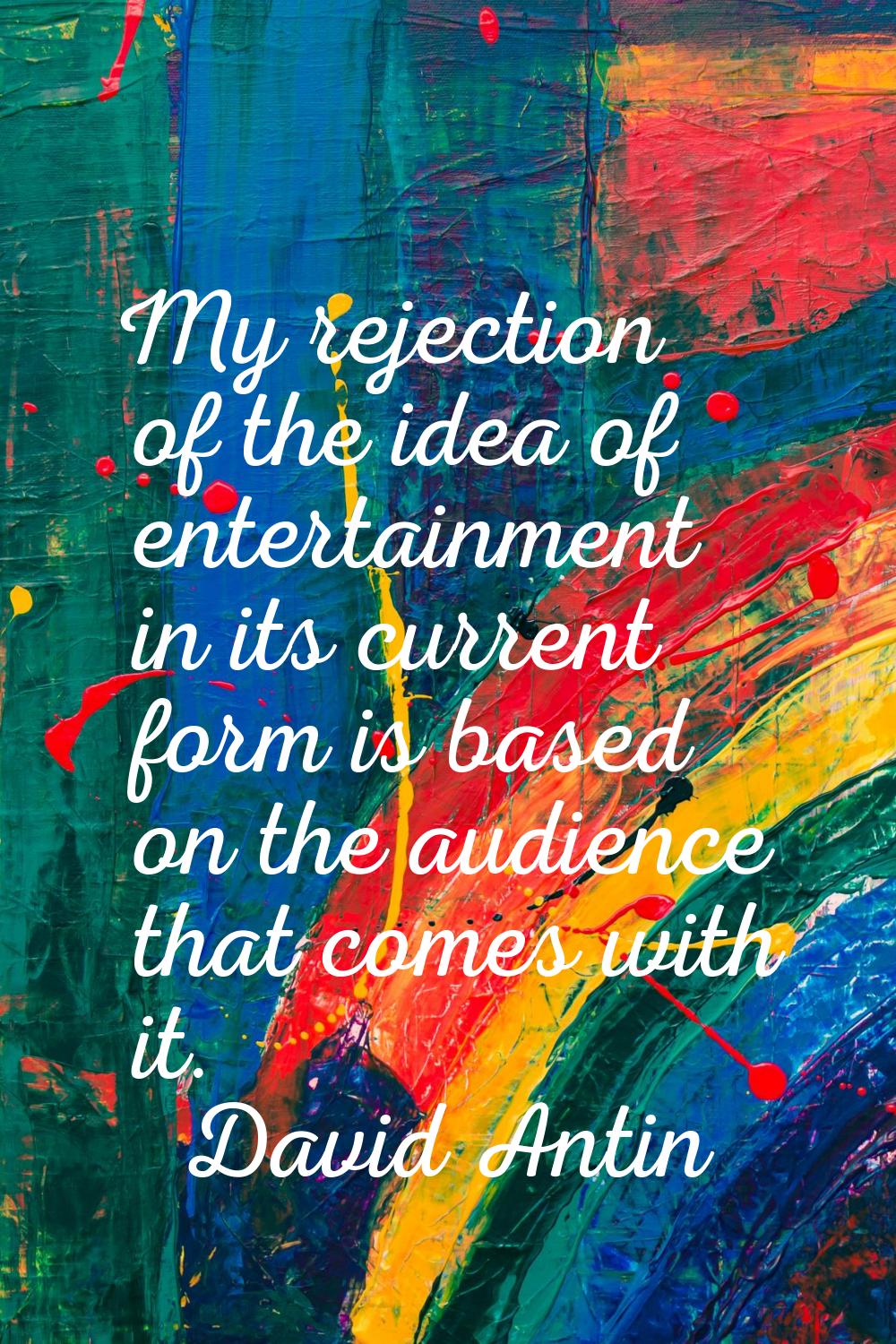 My rejection of the idea of entertainment in its current form is based on the audience that comes w
