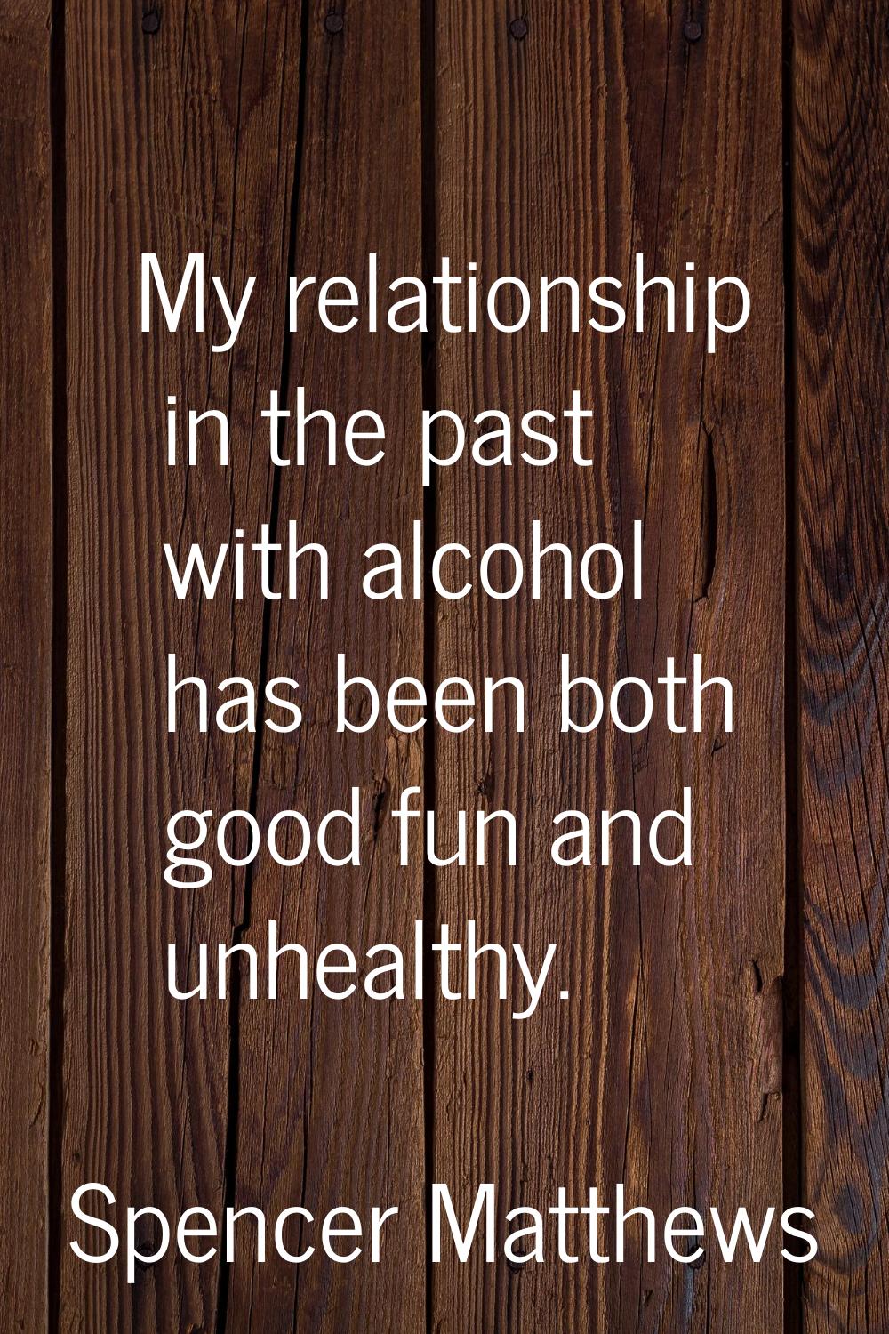 My relationship in the past with alcohol has been both good fun and unhealthy.