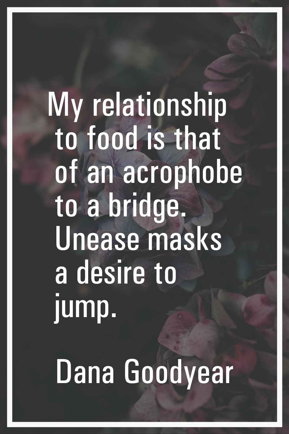 My relationship to food is that of an acrophobe to a bridge. Unease masks a desire to jump.