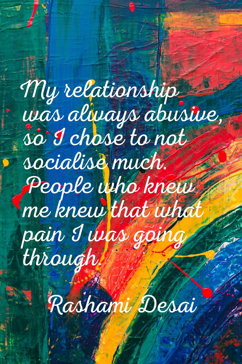 My relationship was always abusive, so I chose to not socialise much. People who knew me knew that 