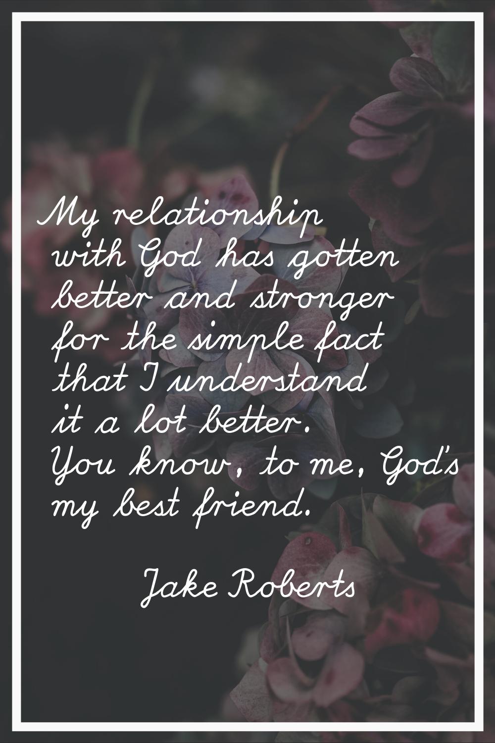 My relationship with God has gotten better and stronger for the simple fact that I understand it a 