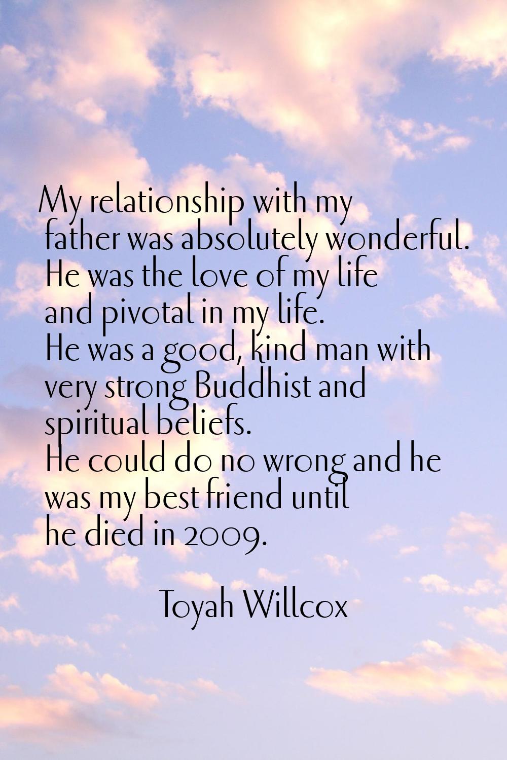 My relationship with my father was absolutely wonderful. He was the love of my life and pivotal in 