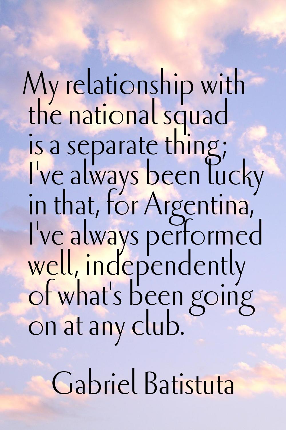My relationship with the national squad is a separate thing; I've always been lucky in that, for Ar