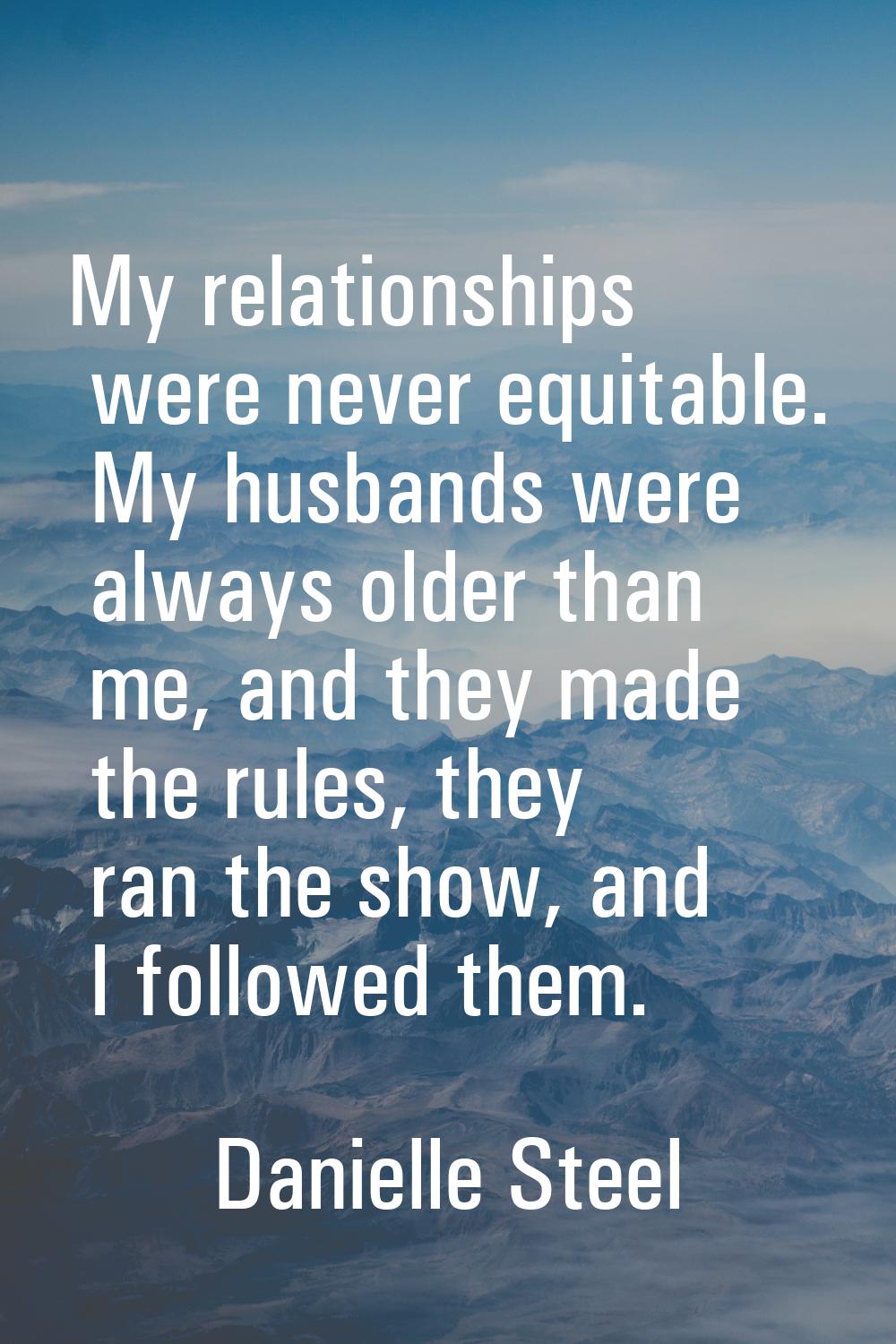 My relationships were never equitable. My husbands were always older than me, and they made the rul