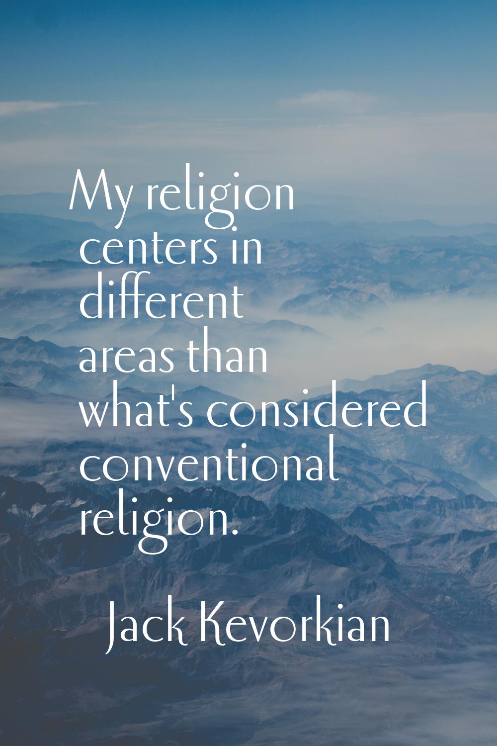 My religion centers in different areas than what's considered conventional religion.