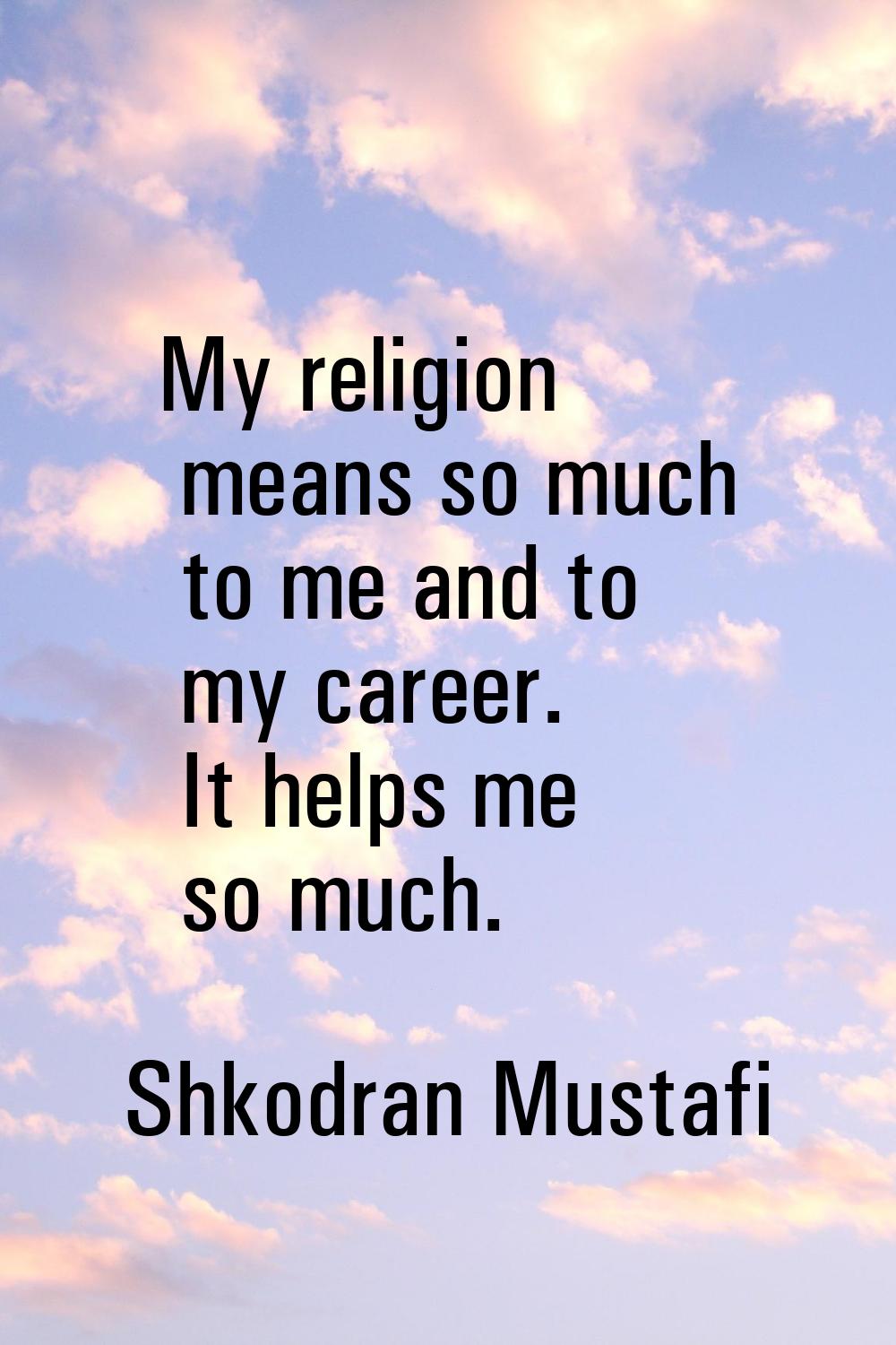 My religion means so much to me and to my career. It helps me so much.