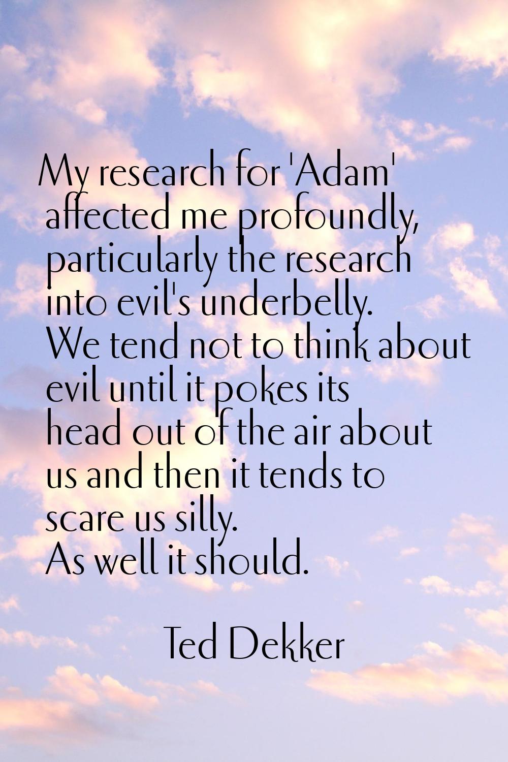 My research for 'Adam' affected me profoundly, particularly the research into evil's underbelly. We