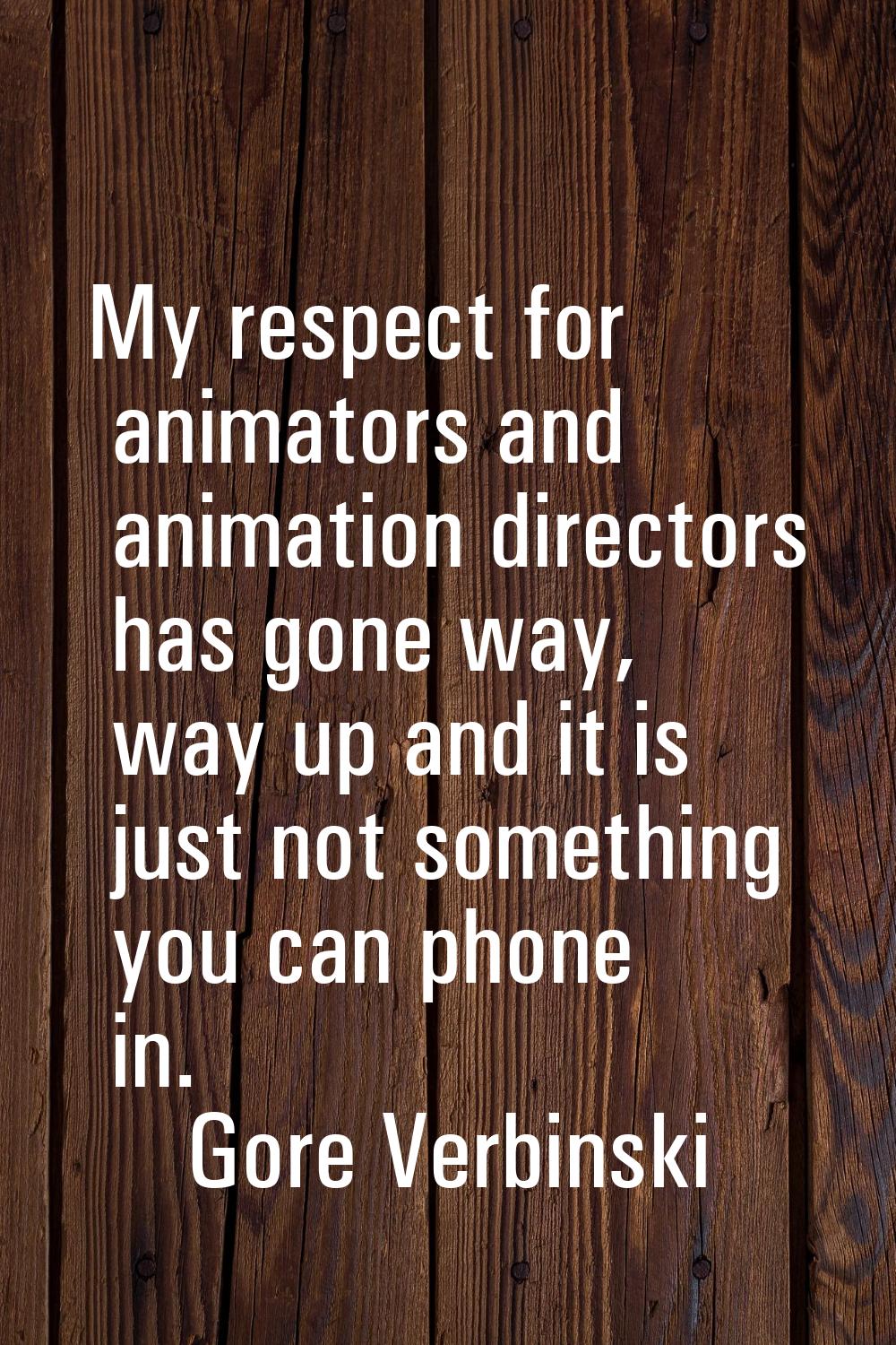 My respect for animators and animation directors has gone way, way up and it is just not something 
