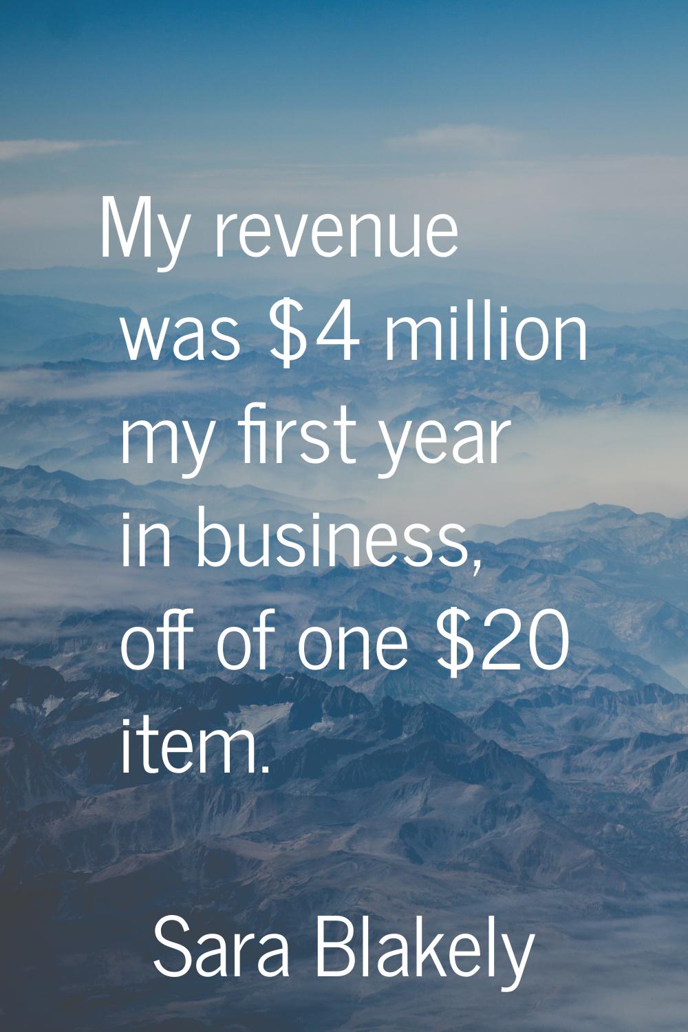 My revenue was $4 million my first year in business, off of one $20 item.