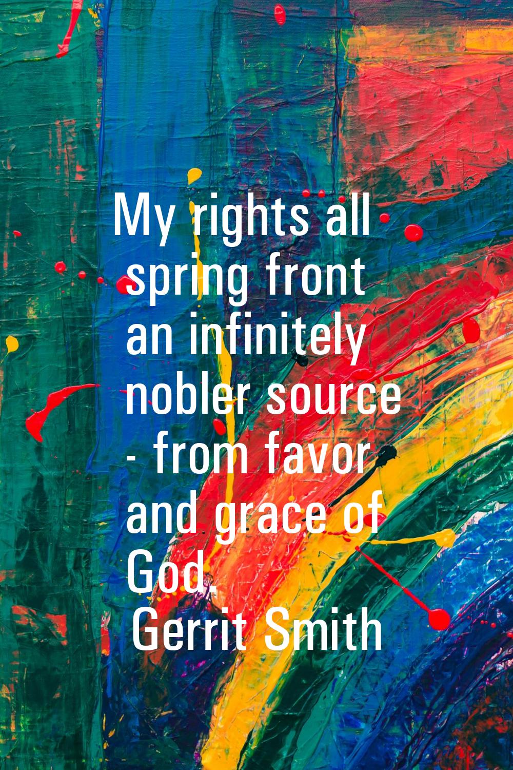 My rights all spring front an infinitely nobler source - from favor and grace of God.