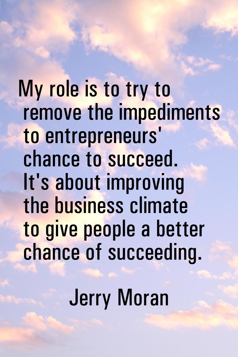 My role is to try to remove the impediments to entrepreneurs' chance to succeed. It's about improvi