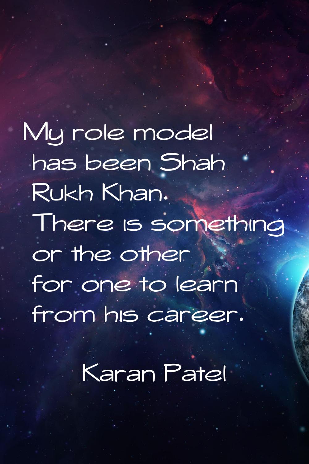 My role model has been Shah Rukh Khan. There is something or the other for one to learn from his ca
