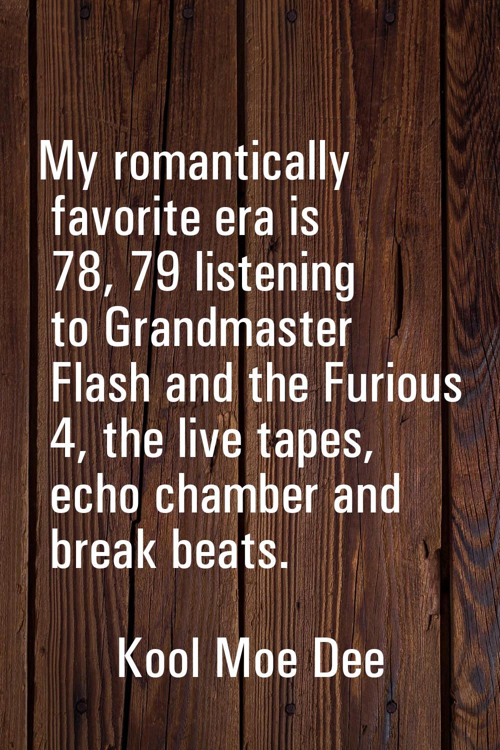 My romantically favorite era is 78, 79 listening to Grandmaster Flash and the Furious 4, the live t