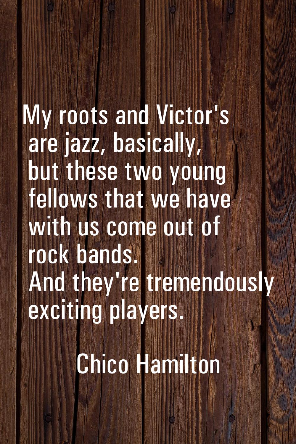My roots and Victor's are jazz, basically, but these two young fellows that we have with us come ou