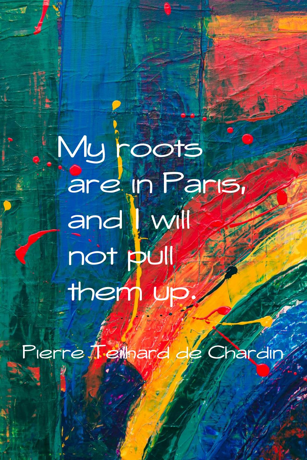My roots are in Paris, and I will not pull them up.