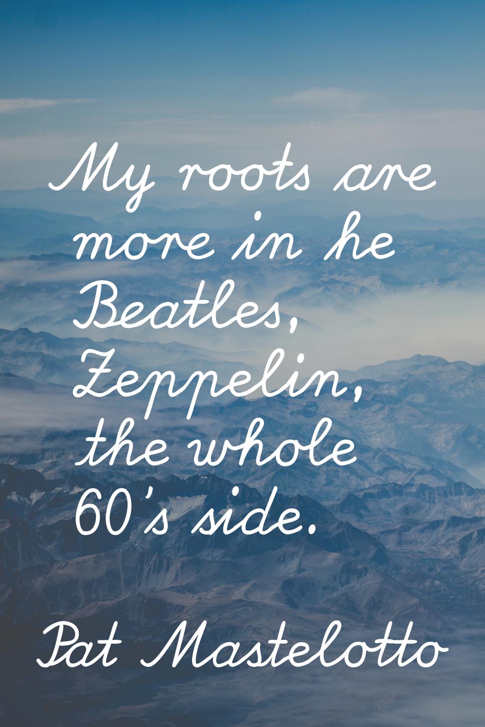 My roots are more in he Beatles, Zeppelin, the whole 60's side.