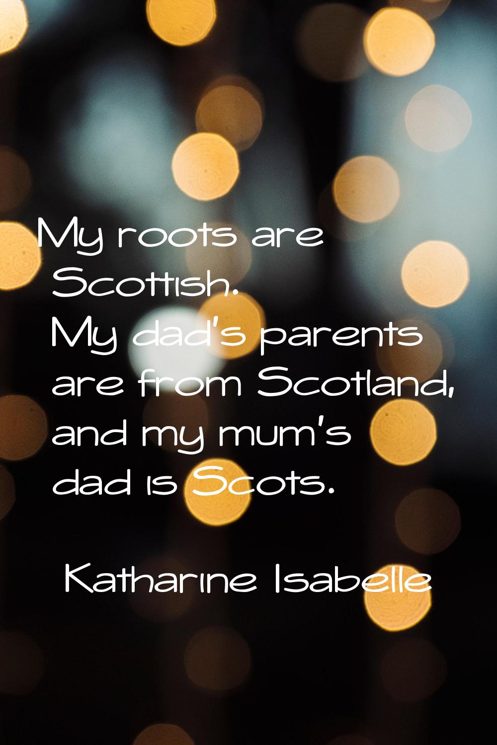 My roots are Scottish. My dad's parents are from Scotland, and my mum's dad is Scots.